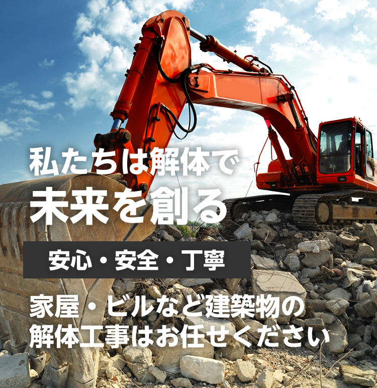 私たちは解体で未来を創る 安心・安全・丁寧 家屋・ビルなど建築物の解体工事はお任せください